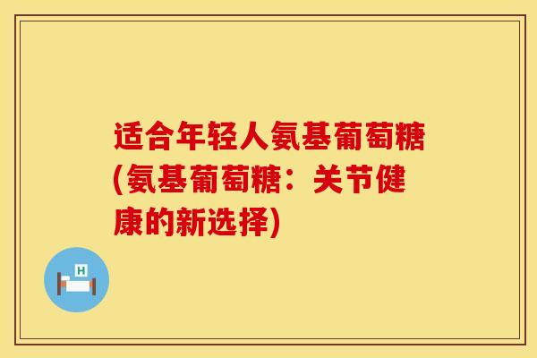 适合年轻人氨基葡萄糖(氨基葡萄糖：关节健康的新选择)