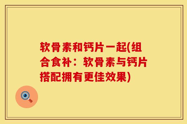 软骨素和钙片一起(组合食补：软骨素与钙片搭配拥有更佳效果)