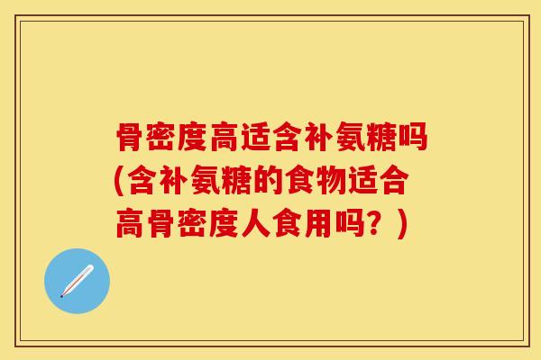 骨密度高适含补氨糖吗(含补氨糖的食物适合高骨密度人食用吗？)