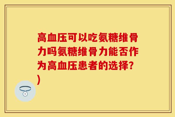 高可以吃氨糖维骨力吗氨糖维骨力能否作为高患者的选择？)