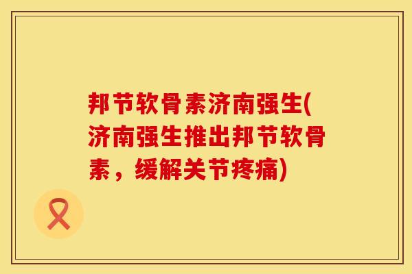 邦节软骨素济南强生(济南强生推出邦节软骨素，缓解关节疼痛)
