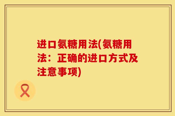 进口氨糖用法(氨糖用法：正确的进口方式及注意事项)