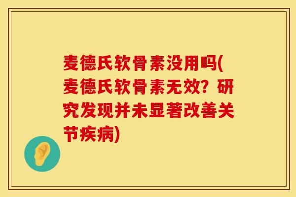 麦德氏软骨素没用吗(麦德氏软骨素无效？研究发现并未显著改善关节疾病)