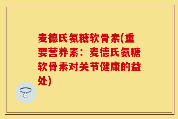 麦德氏氨糖软骨素(重要营养素:麦德氏氨糖软骨素对关节健康的益处) 麦德氏氨糖软骨素(重要营养素:麦德氏氨糖软骨素对关节健康的益处)