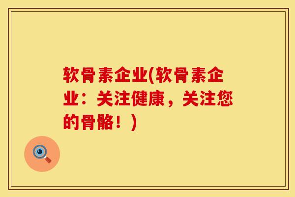软骨素企业(软骨素企业：关注健康，关注您的骨骼！)