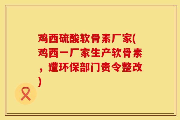 鸡西硫酸软骨素厂家(鸡西一厂家生产软骨素，遭环保部门责令整改)