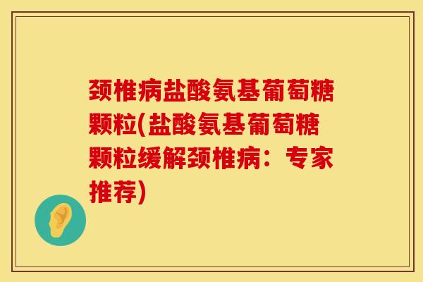 颈椎病盐酸氨基葡萄糖颗粒(盐酸氨基葡萄糖颗粒缓解颈椎病：专家推荐)