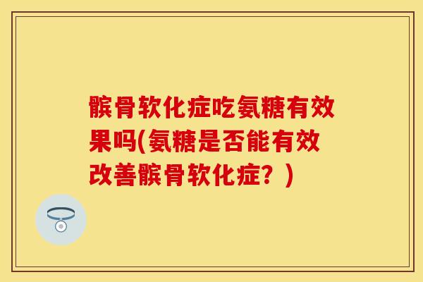 髌骨软化症吃氨糖有效果吗(氨糖是否能有效改善髌骨软化症？)
