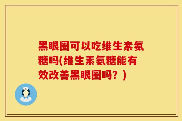 黑眼圈可以吃维生素氨糖吗(维生素氨糖能有效改善黑眼圈吗？)