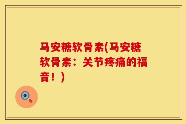 马安糖软骨素(马安糖软骨素：关节疼痛的福音！)