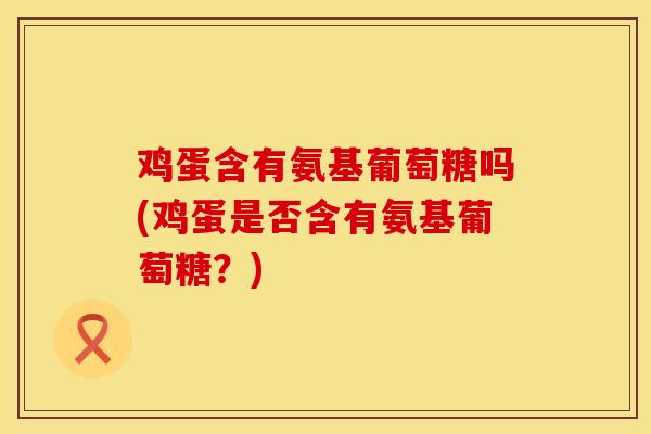 鸡蛋含有氨基葡萄糖吗(鸡蛋是否含有氨基葡萄糖？)