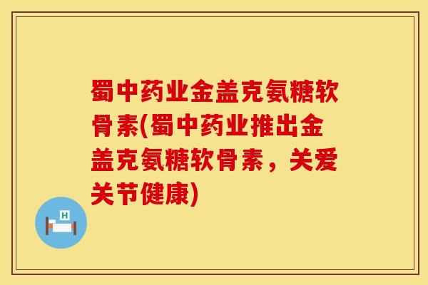 蜀中药业金盖克氨糖软骨素(蜀中药业推出金盖克氨糖软骨素，关爱关节健康)