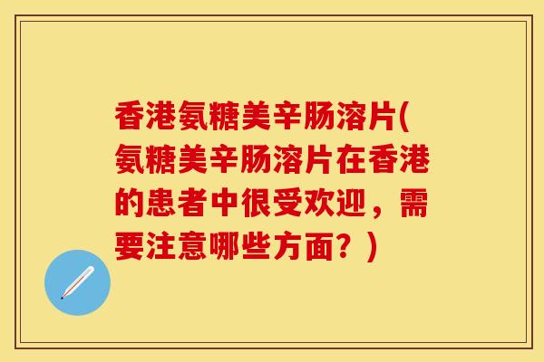 香港氨糖美辛肠溶片(氨糖美辛肠溶片在香港的患者中很受欢迎，需要注意哪些方面？)