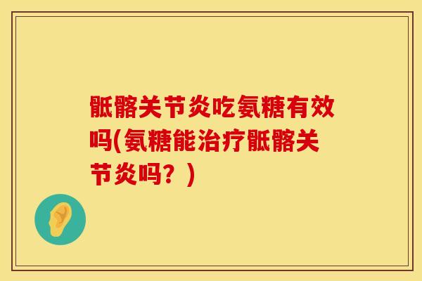骶髂关节炎吃氨糖有效吗(氨糖能治疗骶髂关节炎吗？)