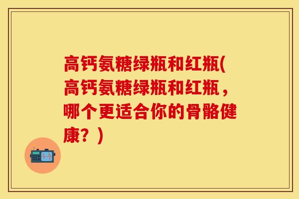 高钙氨糖绿瓶和红瓶(高钙氨糖绿瓶和红瓶，哪个更适合你的骨骼健康？)