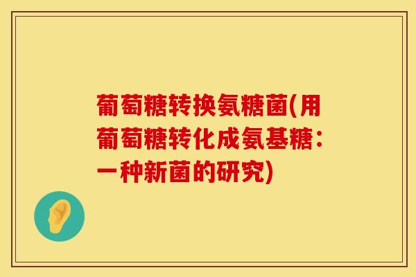 葡萄糖转换氨糖菌(用葡萄糖转化成氨基糖：一种新菌的研究)