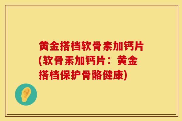 黄金搭档软骨素加钙片(软骨素加钙片：黄金搭档保护骨骼健康)