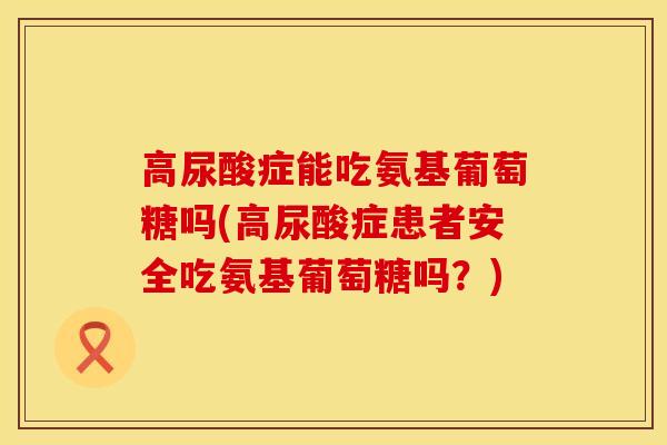 高尿酸症能吃氨基葡萄糖吗(高尿酸症患者安全吃氨基葡萄糖吗?) 高尿酸症能吃氨基葡萄糖吗(高尿酸症患者安全吃氨基葡萄糖吗?)