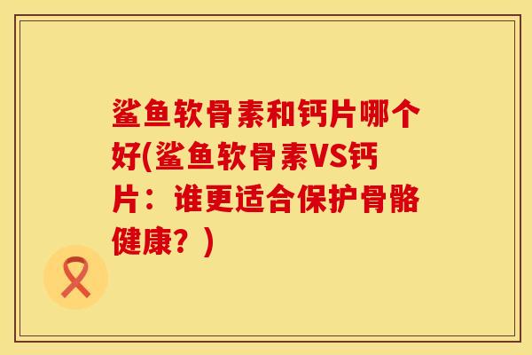 鲨鱼软骨素和钙片哪个好(鲨鱼软骨素VS钙片:谁更适合保护骨骼健康?)