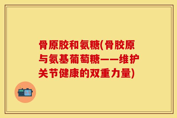 骨原胶和氨糖(骨胶原与氨基葡萄糖——维护关节健康的双重力量)