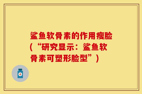 鲨鱼软骨素的作用瘦脸(“研究显示：鲨鱼软骨素可塑形脸型”)