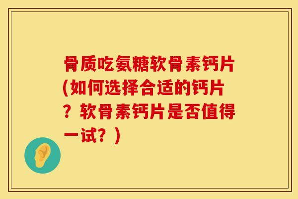 骨质吃氨糖软骨素钙片(如何选择合适的钙片？软骨素钙片是否值得一试？)