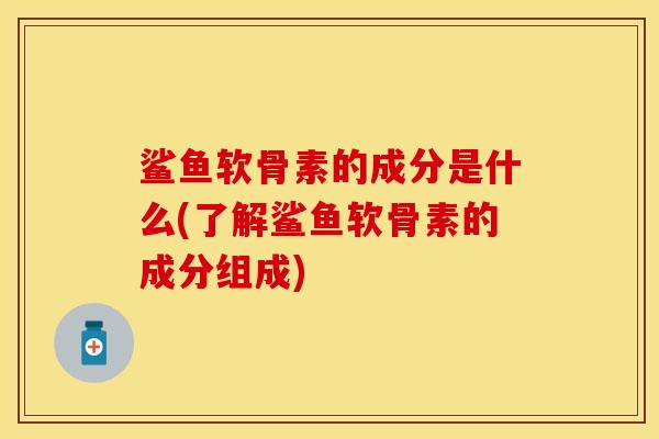 鲨鱼软骨素的成分是什么(了解鲨鱼软骨素的成分组成)
