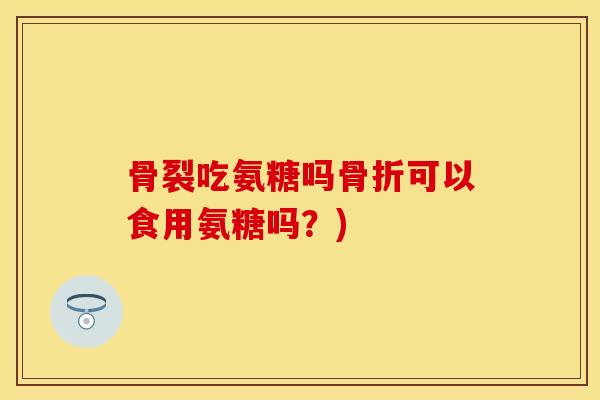 骨裂吃氨糖吗可以食用氨糖吗？)