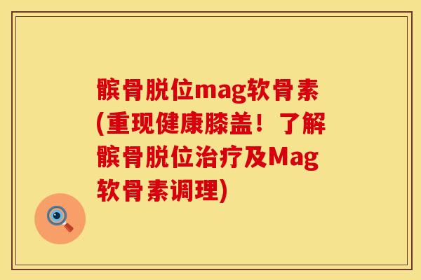 髌骨脱位mag软骨素(重现健康膝盖！了解髌骨脱位治疗及Mag软骨素调理)