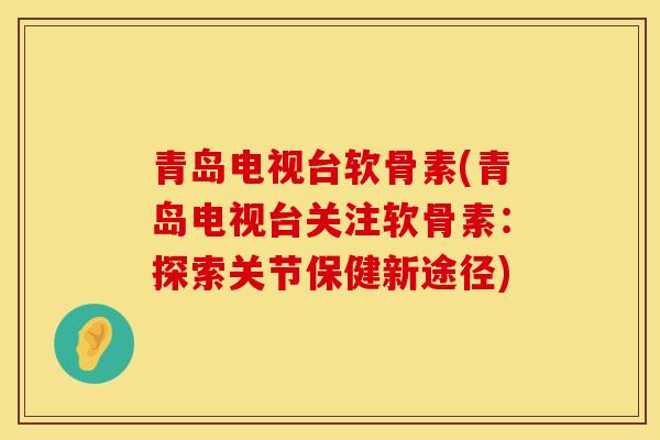 青岛电视台软骨素(青岛电视台关注软骨素：探索关节保健新途径)