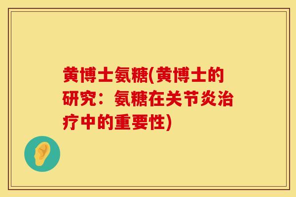 黄博士氨糖(黄博士的研究:氨糖在关节炎治疗中的重要性)