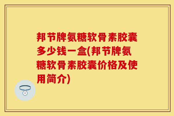 邦节牌氨糖软骨素胶囊多少钱一盒(邦节牌氨糖软骨素胶囊价格及使用简介)