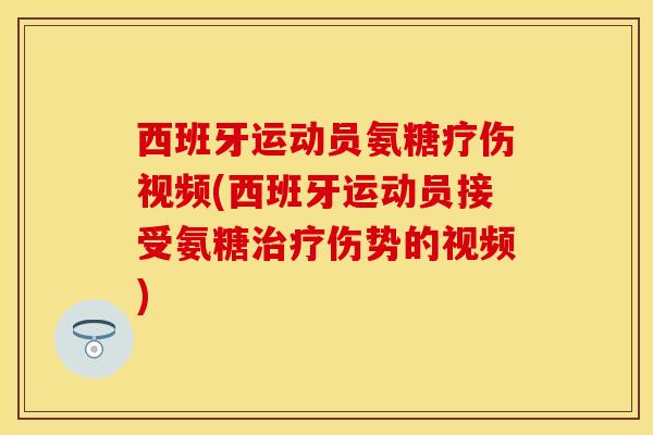 西班牙运动员氨糖疗伤视频(西班牙运动员接受氨糖治疗伤势的视频)