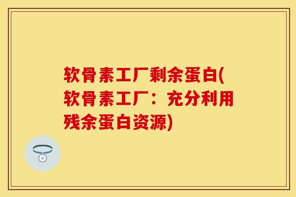 软骨素工厂剩余蛋白(软骨素工厂：充分利用残余蛋白资源)