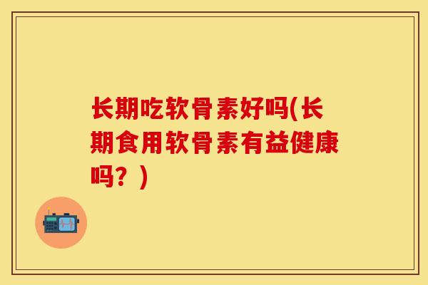 长期吃软骨素好吗(长期食用软骨素有益健康吗？)