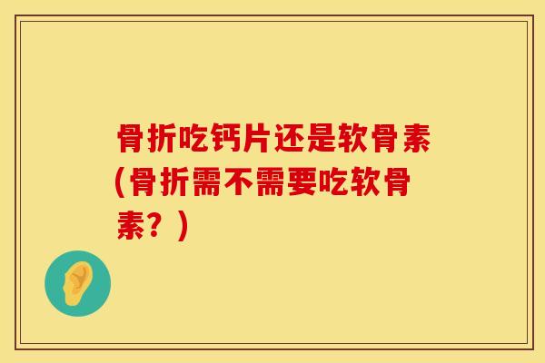 骨折吃钙片还是软骨素(骨折需不需要吃软骨素？)