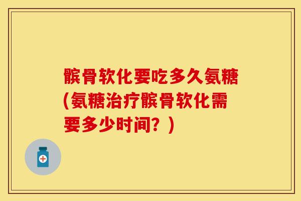 髌骨软化要吃多久氨糖(氨糖治疗髌骨软化需要多少时间？)