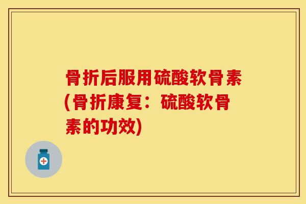 后服用硫酸软骨素(康复:硫酸软骨素的功效) 后服用硫酸软骨素(康复:硫酸软骨素的功效)