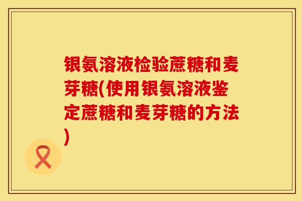银氨溶液检验蔗糖和麦芽糖(使用银氨溶液鉴定蔗糖和麦芽糖的方法)