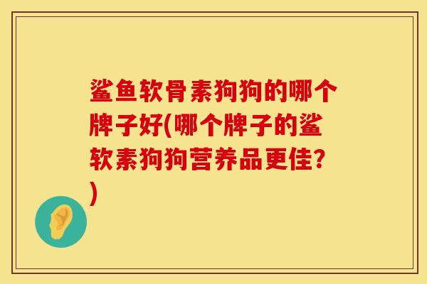鲨鱼软骨素狗狗的哪个牌子好(哪个牌子的鲨软素狗狗营养品更佳？)