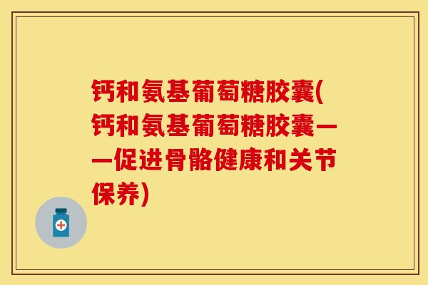 钙和氨基葡萄糖胶囊(钙和氨基葡萄糖胶囊——促进骨骼健康和关节保养)