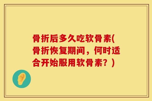 骨折后多久吃软骨素(骨折恢复期间，何时适合开始服用软骨素？)