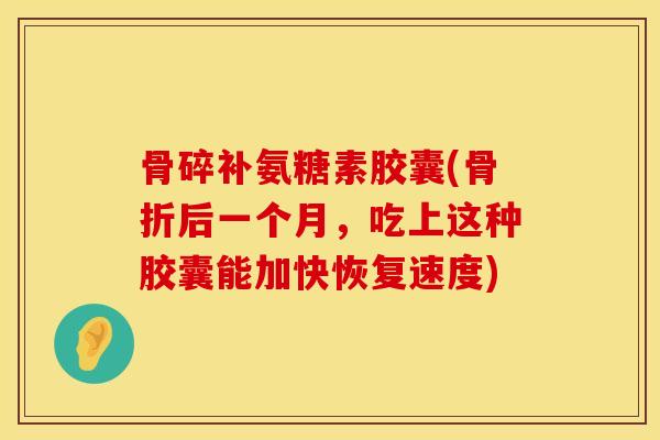 骨碎补氨糖素胶囊(骨折后一个月，吃上这种胶囊能加快恢复速度)