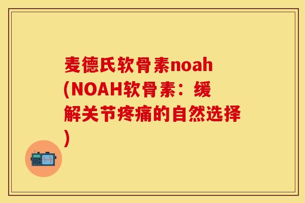 麦德氏软骨素noah(NOAH软骨素：缓解关节疼痛的自然选择)