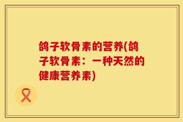 鸽子软骨素的营养(鸽子软骨素：一种天然的健康营养素)
