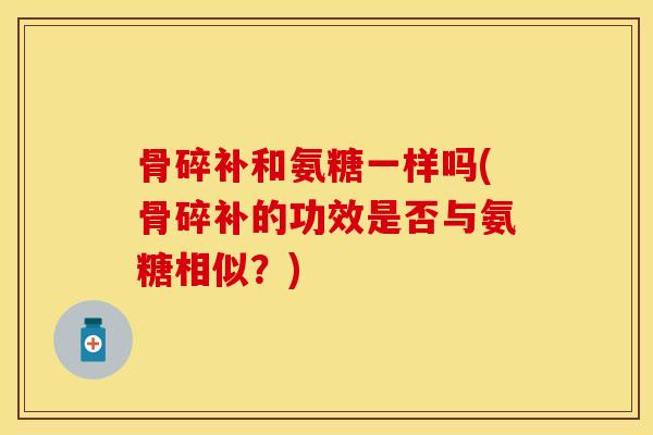 骨碎补和氨糖一样吗(骨碎补的功效是否与氨糖相似?)