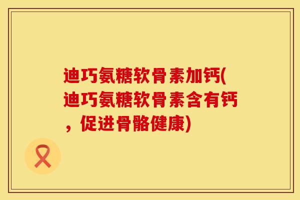 迪巧氨糖软骨素加钙(迪巧氨糖软骨素含有钙，促进骨骼健康)