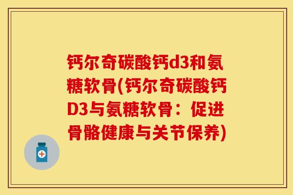 钙尔奇碳酸钙d3和氨糖软骨(钙尔奇碳酸钙D3与氨糖软骨：促进骨骼健康与关节保养)
