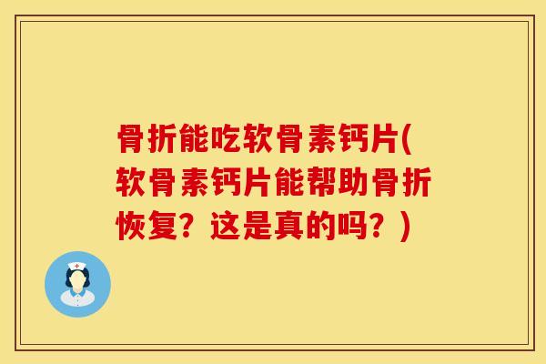 骨折能吃软骨素钙片(软骨素钙片能帮助骨折恢复？这是真的吗？)