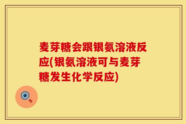麦芽糖会跟银氨溶液反应(银氨溶液可与麦芽糖发生化学反应)